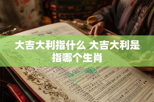 大吉大利指什么 大吉大利是指哪个生肖