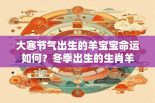 大寒节气出生的羊宝宝命运如何？冬季出生的生肖羊