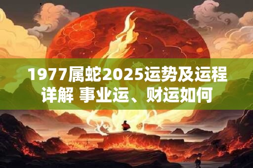 1977属蛇2025运势及运程详解 事业运、财运如何