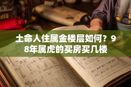 土命人住属金楼层如何？98年属虎的买房买几楼