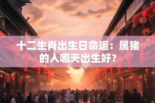 十二生肖出生日命运：属猪的人哪天出生好？