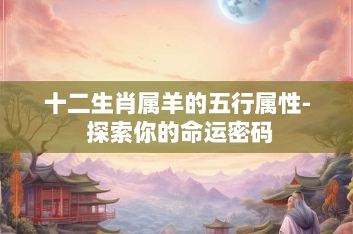 十二生肖属羊的五行属性- 探索你的命运密码
