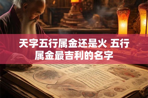 天字五行属金还是火 五行属金最吉利的名字