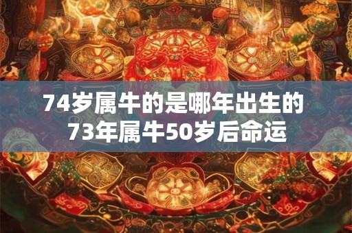 74岁属牛的是哪年出生的 73年属牛50岁后命运