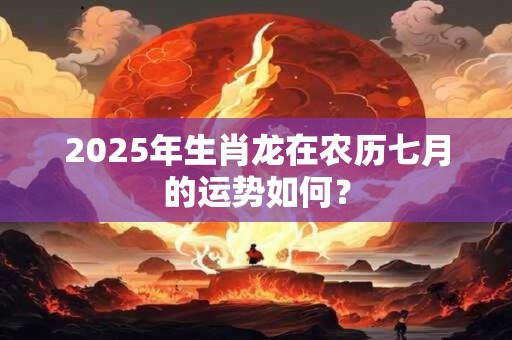 2025年生肖龙在农历七月的运势如何？