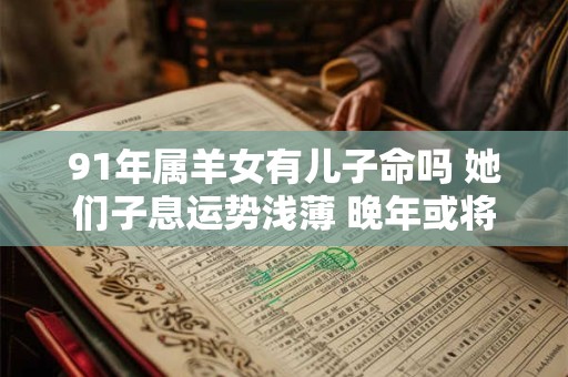 91年属羊女有儿子命吗 她们子息运势浅薄 晚年或将孤独