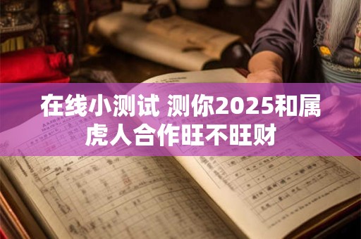 在线小测试 测你2025和属虎人合作旺不旺财