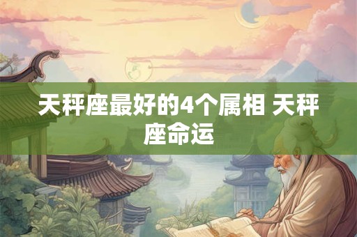 天秤座最好的4个属相 天秤座命运