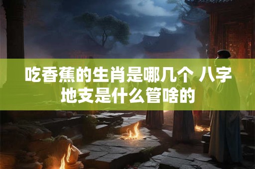吃香蕉的生肖是哪几个 八字地支是什么管啥的