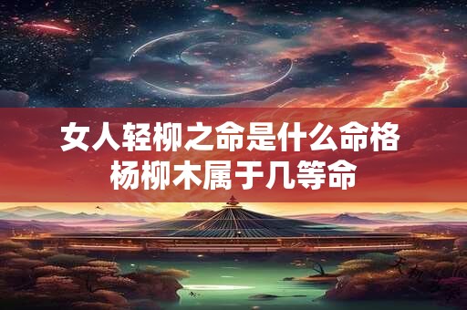 女人轻柳之命是什么命格 杨柳木属于几等命