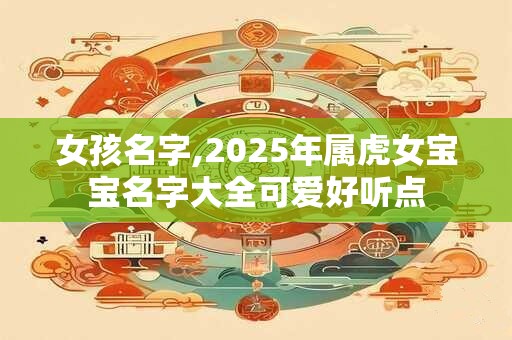 女孩名字,2025年属虎女宝宝名字大全可爱好听点