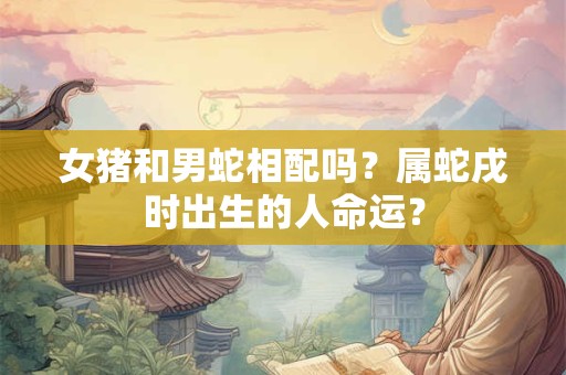 女猪和男蛇相配吗？属蛇戌时出生的人命运？