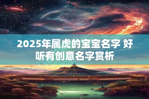 2025年属虎的宝宝名字 好听有创意名字赏析