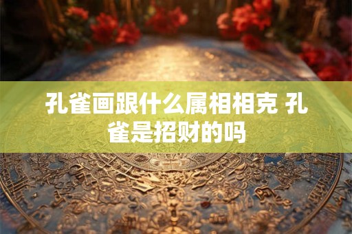 孔雀画跟什么属相相克 孔雀是招财的吗