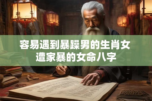 容易遇到暴躁男的生肖女 遭家暴的女命八字