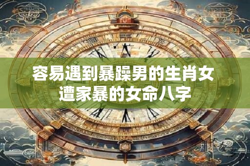 容易遇到暴躁男的生肖女 遭家暴的女命八字