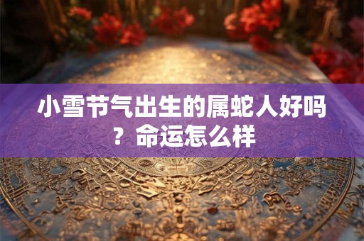 小雪节气出生的属蛇人好吗？命运怎么样