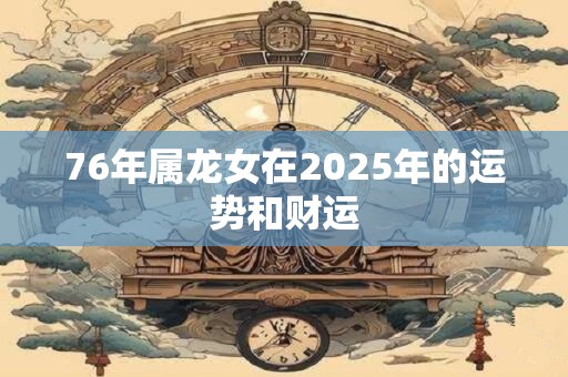 76年属龙女在2025年的运势和财运