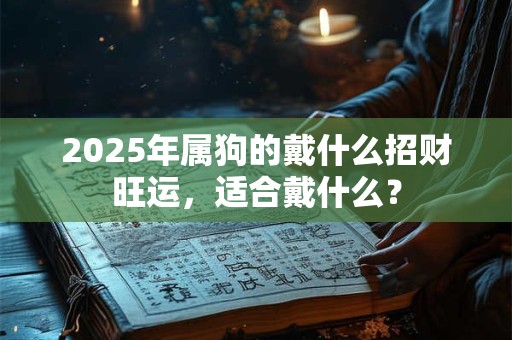 2025年属狗的戴什么招财旺运，适合戴什么？