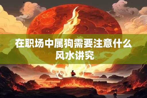 在职场中属狗需要注意什么 风水讲究