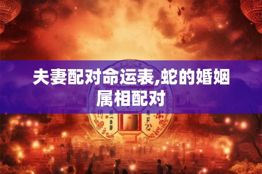 夫妻配对命运表,蛇的婚姻属相配对