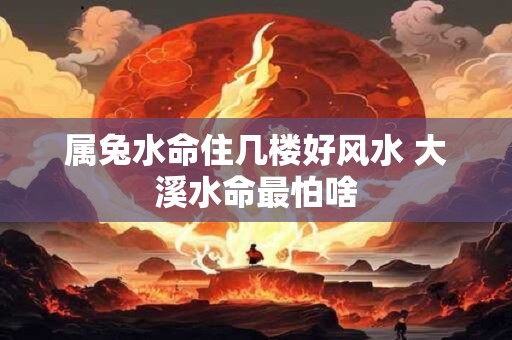 详细阅读:属兔水命住几楼好风水 大溪水命最怕啥 属兔水命住几楼好风水 大溪水命最怕啥