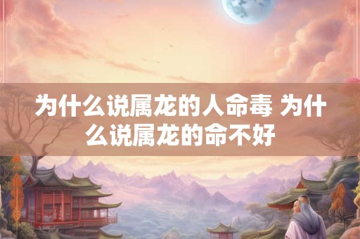 为什么说属龙的人命毒 为什么说属龙的命不好