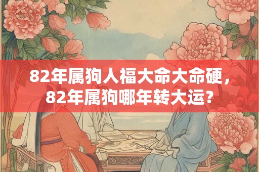82年属狗人福大命大命硬，82年属狗哪年转大运？