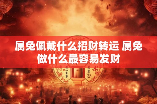 属兔佩戴什么招财转运 属兔做什么最容易发财