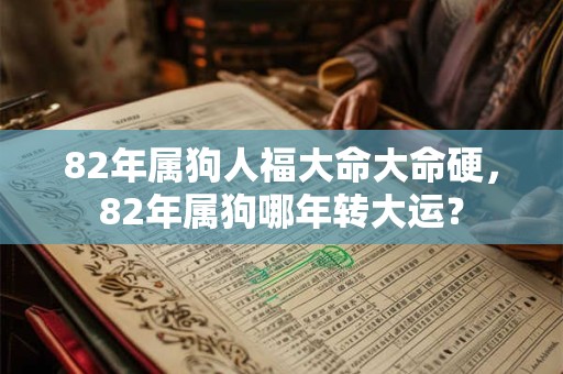 82年属狗人福大命大命硬，82年属狗哪年转大运？