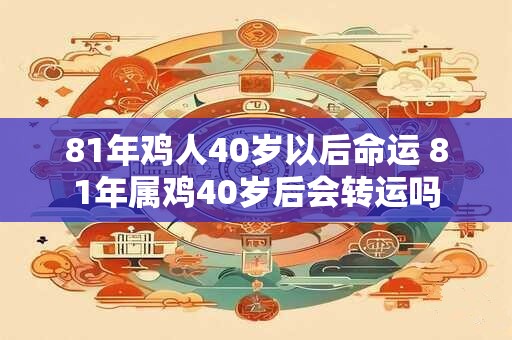 81年鸡人40岁以后命运 81年属鸡40岁后会转运吗