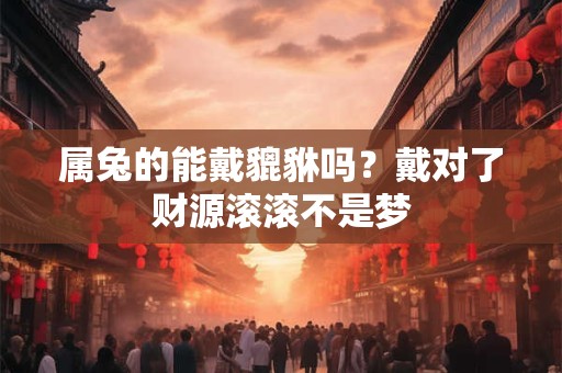 属兔的能戴貔貅吗？戴对了财源滚滚不是梦