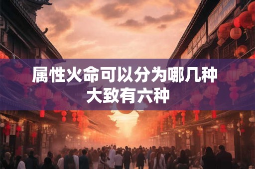 属性火命可以分为哪几种 大致有六种