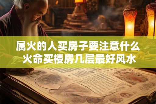 属火的人买房子要注意什么 火命买楼房几层最好风水