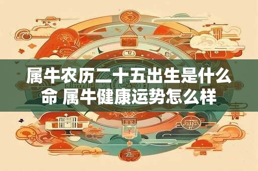 属牛农历二十五出生是什么命 属牛健康运势怎么样