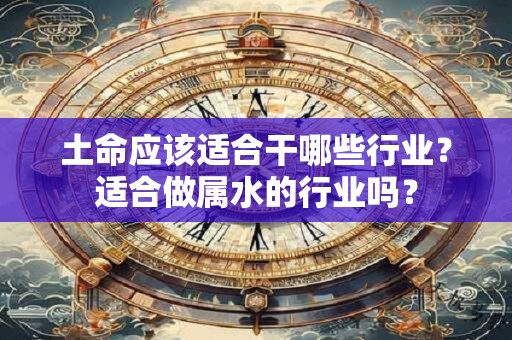 土命应该适合干哪些行业？适合做属水的行业吗？