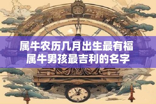 属牛农历几月出生最有福 属牛男孩最吉利的名字
