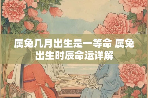 属兔几月出生是一等命 属兔出生时辰命运详解