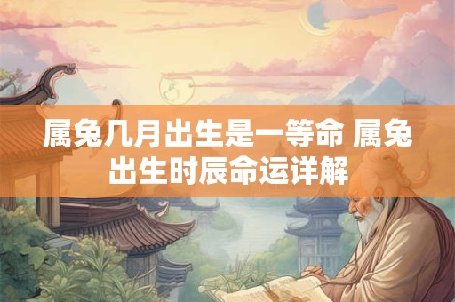 属兔几月出生是一等命 属兔出生时辰命运详解