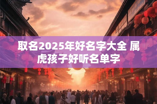 取名2025年好名字大全 属虎孩子好听名单字