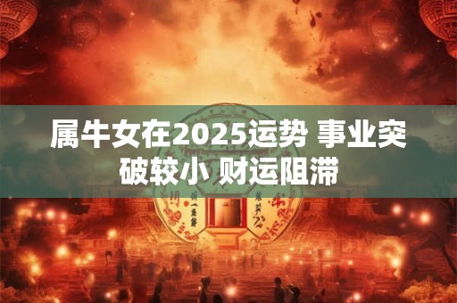 属牛女在2025运势 事业突破较小 财运阻滞