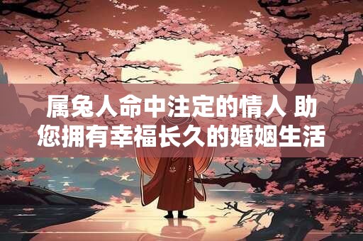 属兔人命中注定的情人 助您拥有幸福长久的婚姻生活