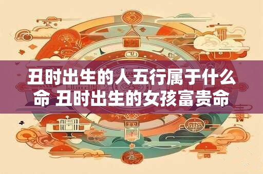 丑时出生的人五行属于什么命 丑时出生的女孩富贵命