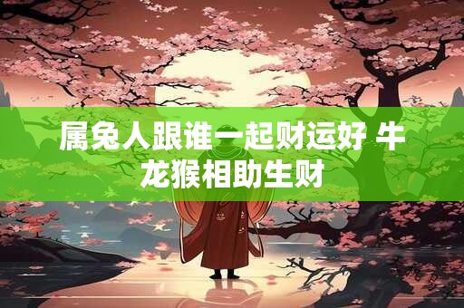 属兔人跟谁一起财运好 牛龙猴相助生财