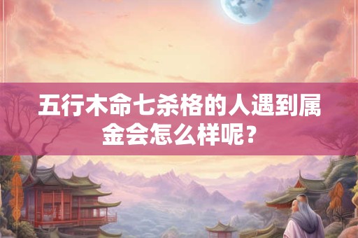 五行木命七杀格的人遇到属金会怎么样呢？