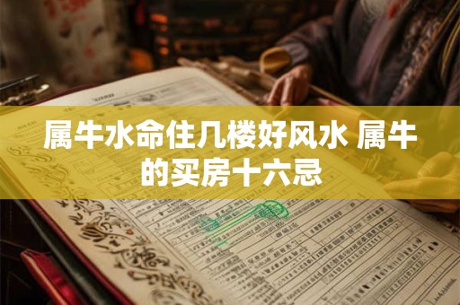 属牛水命住几楼好风水 属牛的买房十六忌