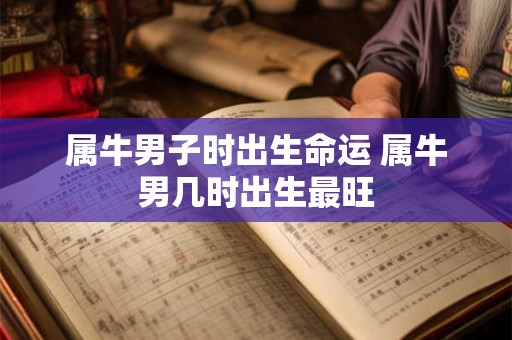 属牛男子时出生命运 属牛男几时出生最旺
