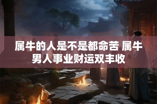 属牛的人是不是都命苦 属牛男人事业财运双丰收