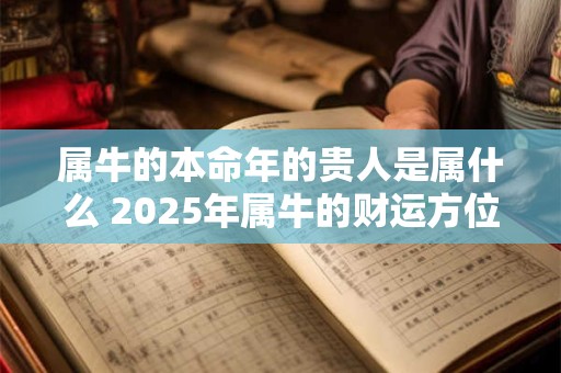 属牛的本命年的贵人是属什么 2025年属牛的财运方位在哪里