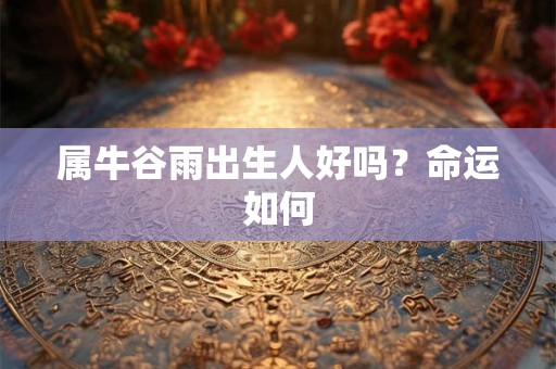 属牛谷雨出生人好吗？命运如何